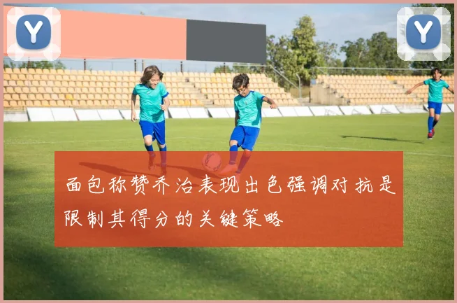 面包称赞乔治表现出色强调对抗是限制其得分的关键策略