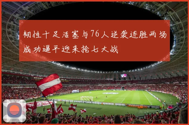 韧性十足活塞与76人逆袭连胜两场成功逼平迎来抢七大战