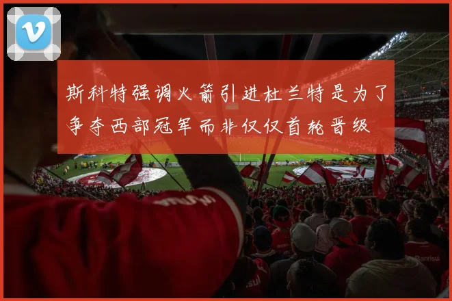 斯科特强调火箭引进杜兰特是为了争夺西部冠军而非仅仅首轮晋级