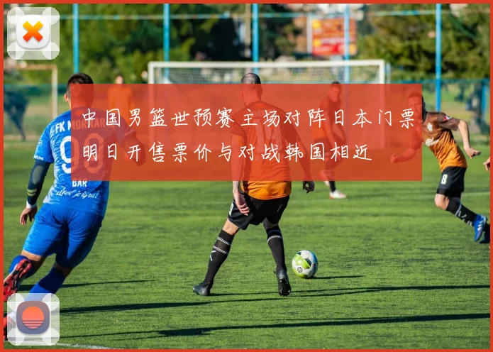 中国男篮世预赛主场对阵日本门票明日开售票价与对战韩国相近