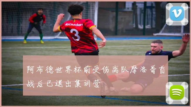 阿布德世界杯前受伤离队摩洛哥首战后已退出集训营