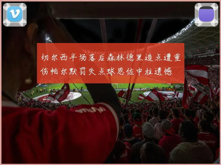 切尔西半场落后森林德里造点遭重伤帕尔默罚失点球恩佐中柱遗憾