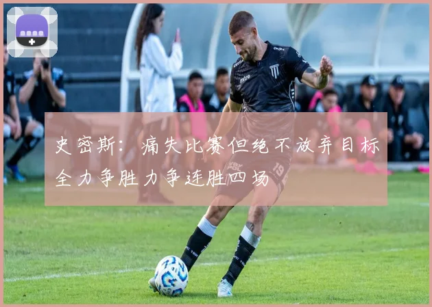 史密斯：痛失比赛但绝不放弃目标全力争胜力争连胜四场