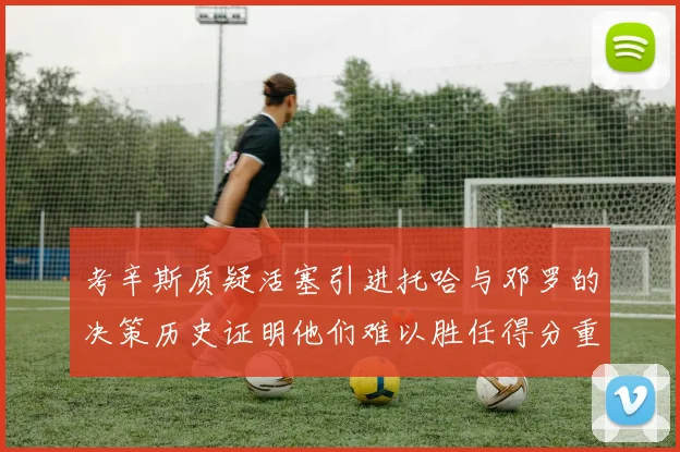 考辛斯质疑活塞引进托哈与邓罗的决策历史证明他们难以胜任得分重任
