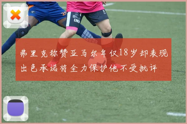 弗里克称赞亚马尔年仅18岁却表现出色承诺将全力保护他不受批评