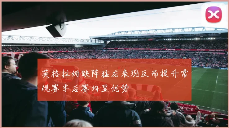 英格拉姆缺阵猛龙表现反而提升常规赛季后赛均显优势
