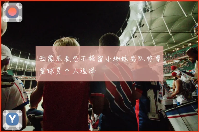 西蒙尼表态不强留小蜘蛛离队将尊重球员个人选择