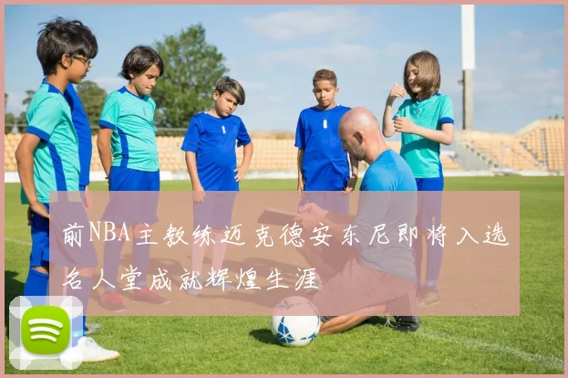 前NBA主教练迈克德安东尼即将入选名人堂成就辉煌生涯