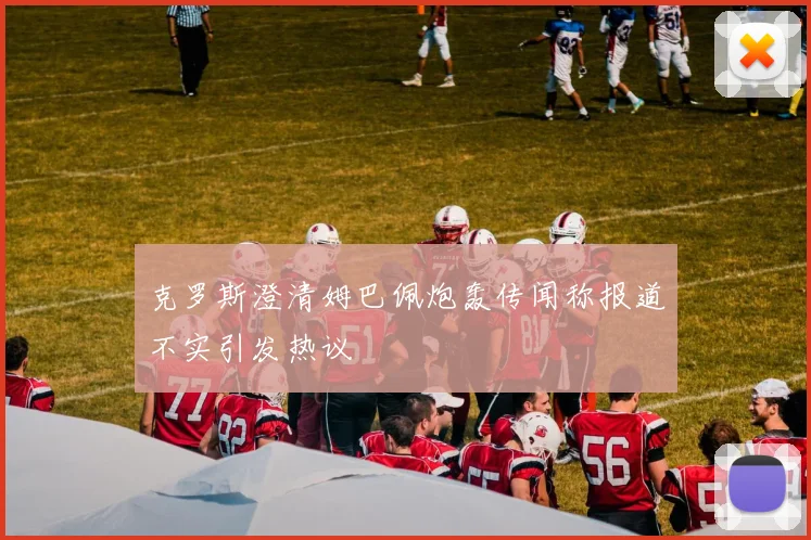 克罗斯澄清姆巴佩炮轰传闻称报道不实引发热议
