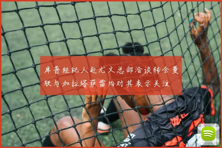库普经纪人赴尤文总部洽谈转会曼联与加拉塔萨雷均对其表示关注