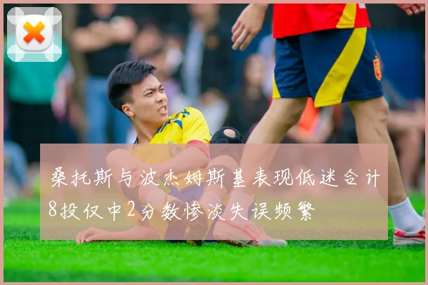 桑托斯与波杰姆斯基表现低迷合计8投仅中2分数惨淡失误频繁