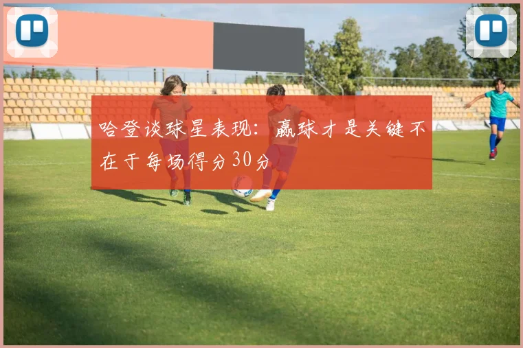 哈登谈球星表现：赢球才是关键不在于每场得分30分