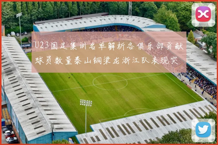 U23国足集训名单解析各俱乐部贡献球员数量泰山铜梁龙浙江队表现突出